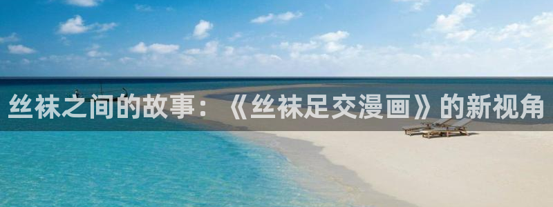 天堂漫画正版下载安装：丝袜之间的故事：《丝袜足交漫画》的新视角