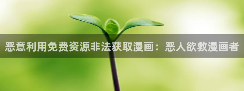 天堂漫画：恶意利用免费资源非法获取漫画：恶人欲救漫画者