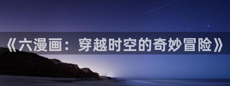 天堂漫画叫什么：《六漫画：穿越时空的奇妙冒险》